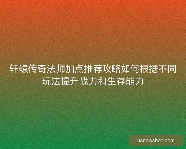 轩辕传奇法师加点推荐攻略如何根据不同玩法提升战力和生存能力