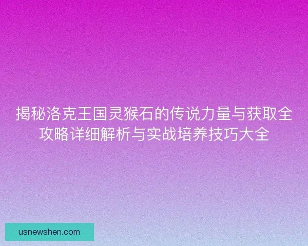 揭秘洛克王国灵猴石的传说力量与获取全攻略详细解析与实战培养技巧大全