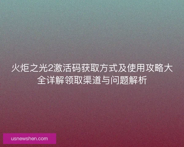 火炬之光2激活码获取方式及使用攻略大全详解领取渠道与问题解析