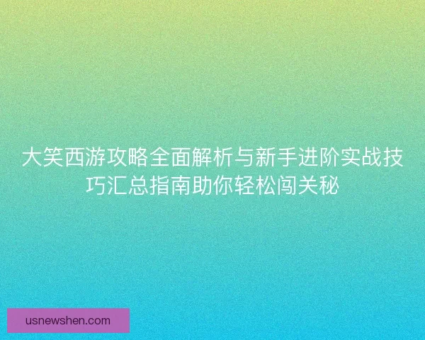 大笑西游攻略全面解析与新手进阶实战技巧汇总指南助你轻松闯关秘
