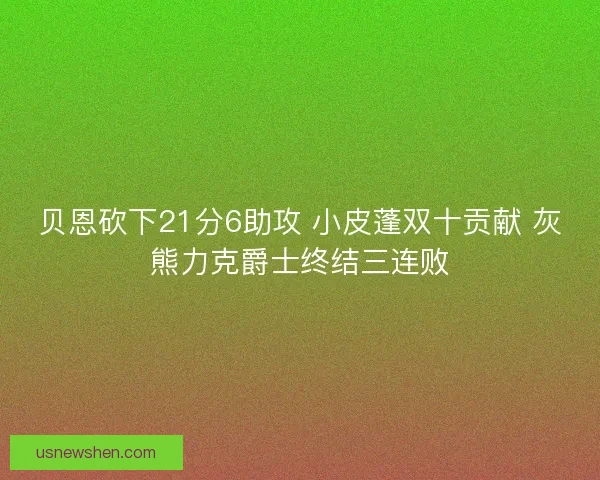 贝恩砍下21分6助攻 小皮蓬双十贡献 灰熊力克爵士终结三连败
