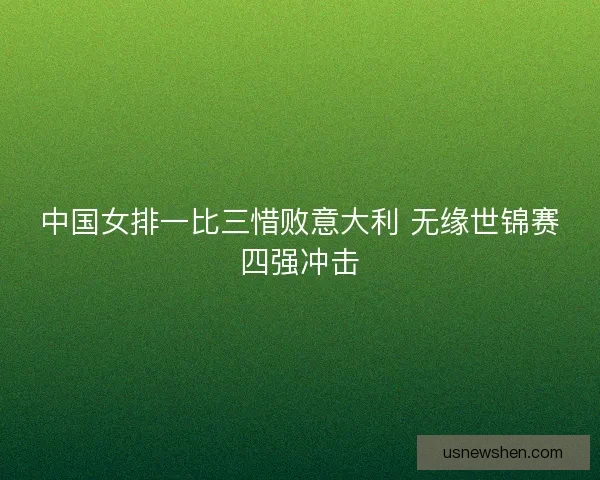中国女排一比三惜败意大利 无缘世锦赛四强冲击
