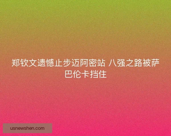 郑钦文遗憾止步迈阿密站 八强之路被萨巴伦卡挡住