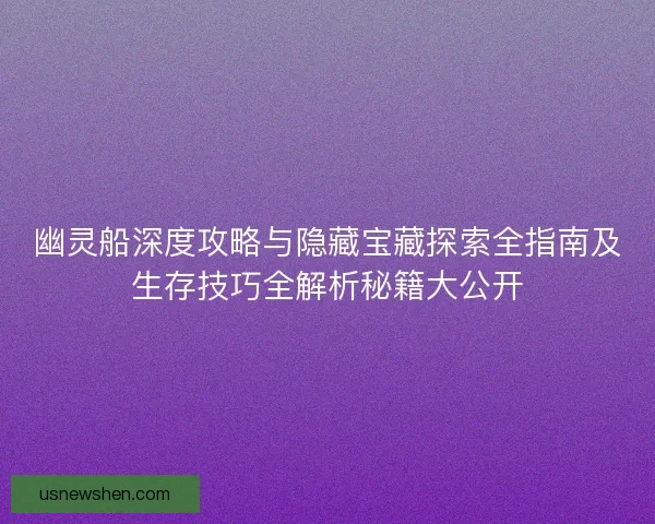 幽灵船深度攻略与隐藏宝藏探索全指南及生存技巧全解析秘籍大公开
