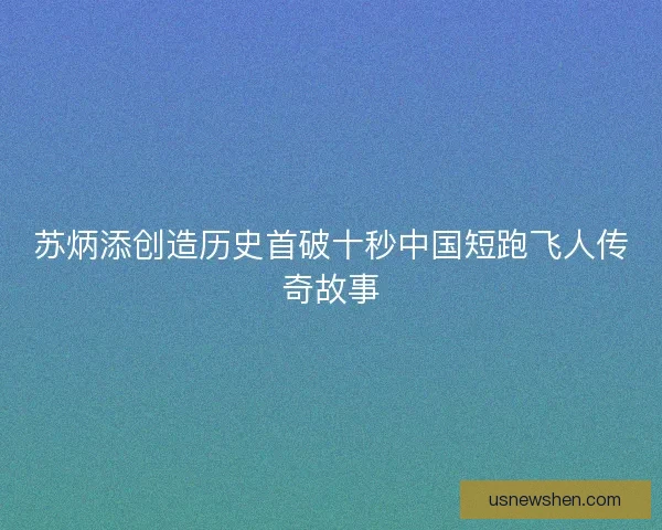 苏炳添创造历史首破十秒中国短跑飞人传奇故事