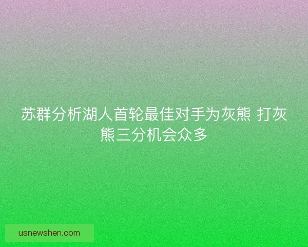 苏群分析湖人首轮最佳对手为灰熊 打灰熊三分机会众多