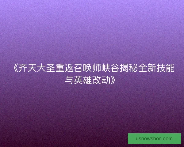 《齐天大圣重返召唤师峡谷揭秘全新技能与英雄改动》