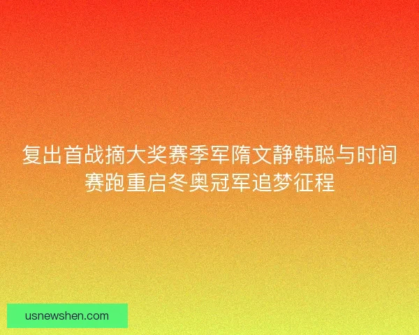 复出首战摘大奖赛季军隋文静韩聪与时间赛跑重启冬奥冠军追梦征程